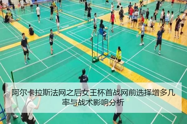 阿尔卡拉斯法网之后女王杯首战网前选择增多几率与战术影响分析