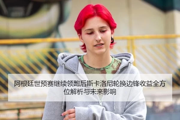 阿根廷世预赛继续领跑后斯卡洛尼轮换边锋收益全方位解析与未来影响