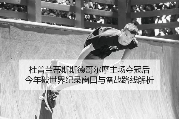 杜普兰蒂斯斯德哥尔摩主场夺冠后 今年破世界纪录窗口与备战路线解析