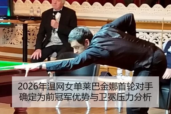 2026年温网女单莱巴金娜首轮对手确定为前冠军优势与卫冕压力分析