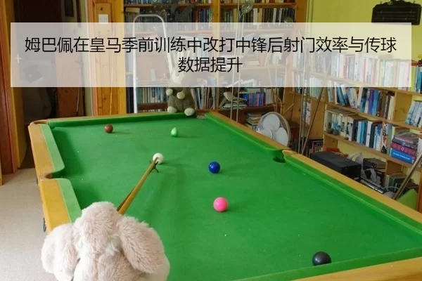 姆巴佩在皇马季前训练中改打中锋后射门效率与传球数据提升